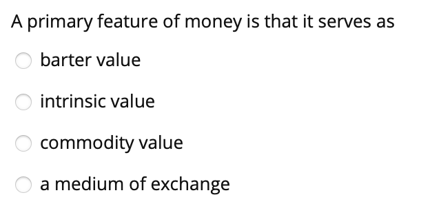 A primary feature of money is that it serves as
barter value
intrinsic value
commodity value
a medium of exchange
