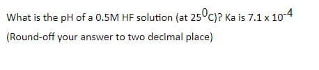 What is the pH of a 0.5M HF solution (at 25°c)? Ka is 7.1 x 10-4
(Round-off your answer to two decimal place)
