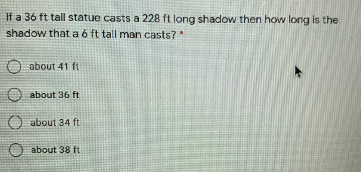 If a 36 ft tall statue casts a 228 ft long shadow then how long is the
shadow that a 6 ft tall man casts? *
about 41 ft
about 36 ft
O about 34 ft
) about 38 ft
