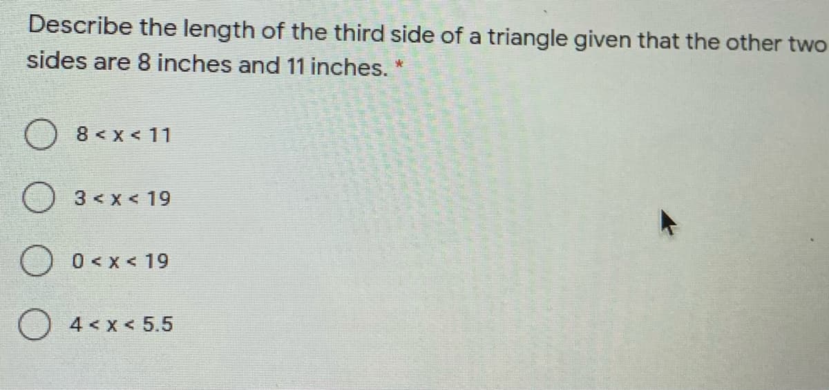 Describe the length of the third side of a triangle given that the other two
sides are 8 inches and 11 inches. *
8 < x < 11
O 3<x< 19
0 < x < 19
O 4 < x < 5.5
