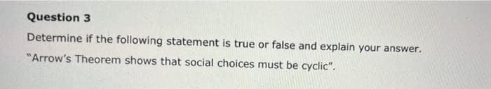 Question 3
Determine if the following statement is true or false and explain your answer.
"Arrow's Theorem shows that social choices must be cyclic".