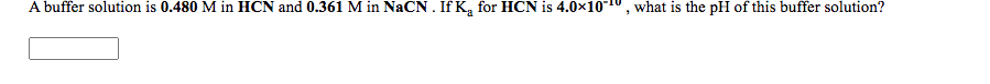 A buffer solution is 0.480 M in HCN and 0.361 M in NaCN. If K, for HCN is 4.0x10-10, what is the pH of this buffer solution?
