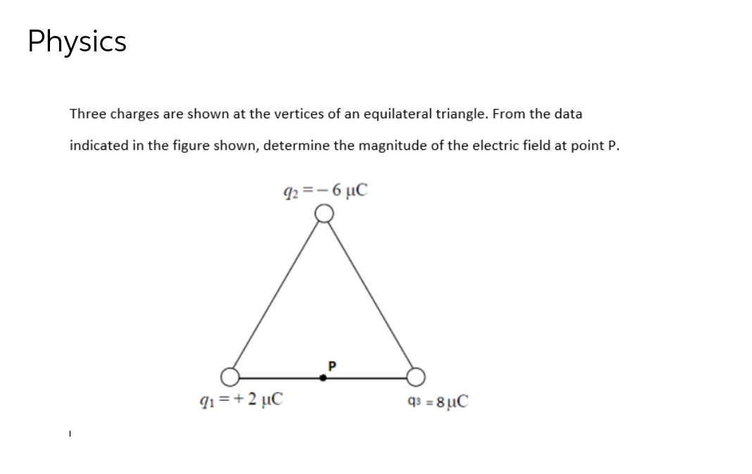 Physics
Three charges are shown at the vertices of an equilateral triangle. From the data
indicated in the figure shown, determine the magnitude of the electric field at point P.
9₁=+2 µC
q2=-6 μC
P
q3 = 8uC