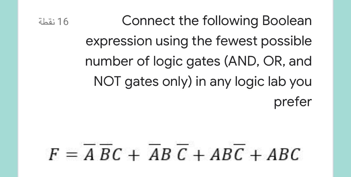 ähäi 16
Connect the following Boolean
expression using the fewest possible
number of logic gates (AND, OR, and
NOT gates only) in any logic lab you
prefer
F = A BC + AB C + ABC + ABC
%3D
