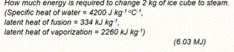 How much energy is required to change 2 kg of ice cube to steam.
(Specific heat of water = 4200 J kg-1 °C1,
latent heat of fusion = 334 kJ kg',
latent heat of vaporization = 2260 KJ kgʻ*)
(6.03 MJ)
