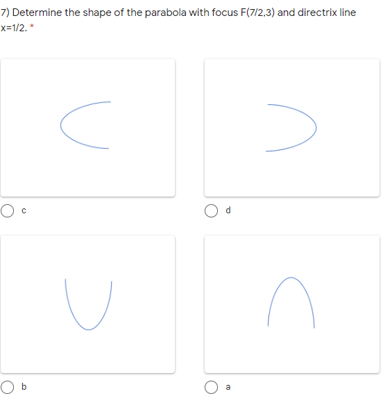 7) Determine the shape of the parabola with focus F(7/2,3) and directrix line
x=1/2. *
d
b
a
