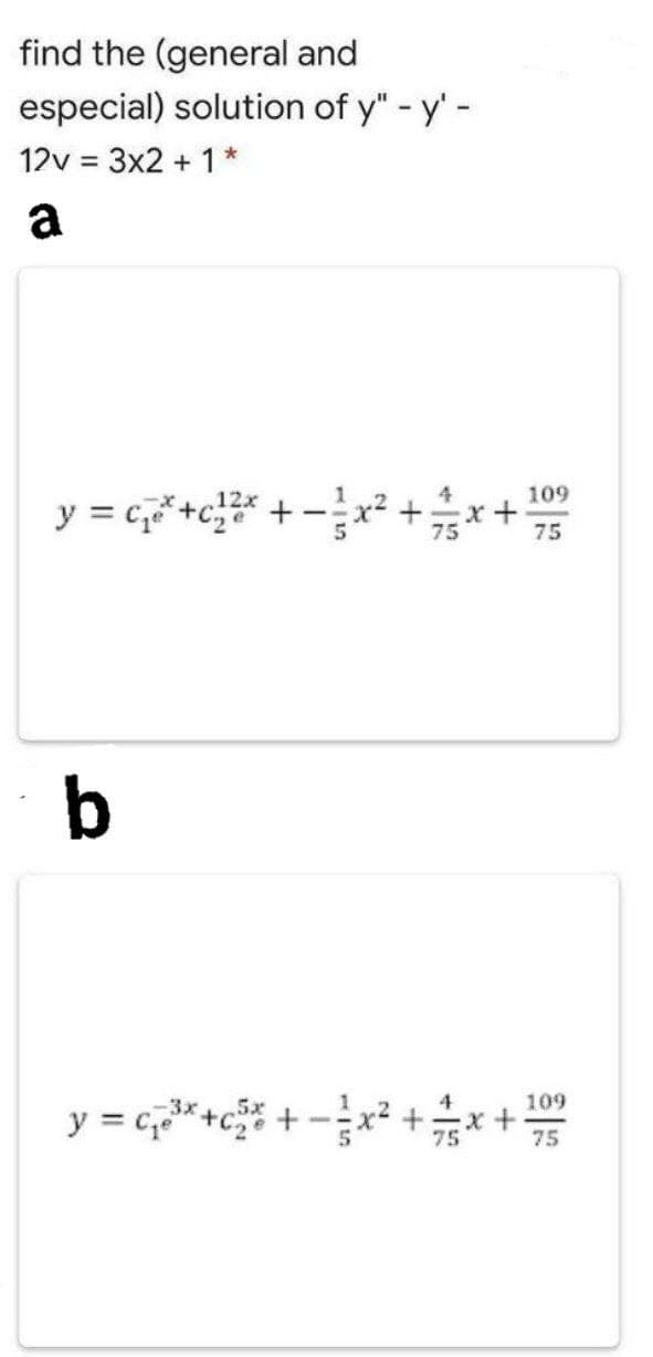 find the (general and
especial) solution of y" - y'-
12v = 3x2 + 1*
a
109
y = c,+c* + -x² +
75
b
-x+*+
4
109
y = c,*+c +
75
75
