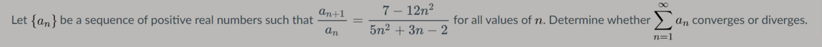 An+1
7 – 12n2
Let {an} be a sequence of positive real numbers such that
an
for all values of n. Determine whether > an converges or diverges.
5n2 + 3n
- 2
n=1
