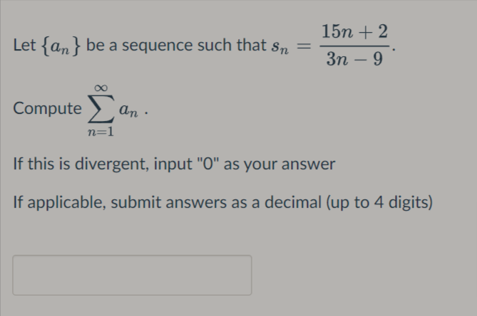 15n + 2
Let {an} be a sequence such that sn
Зп — 9
-
Compute >
an ·
n=1
If this is divergent, input "O" as your answer
If applicable, submit answers as a decimal (up to 4 digits)
