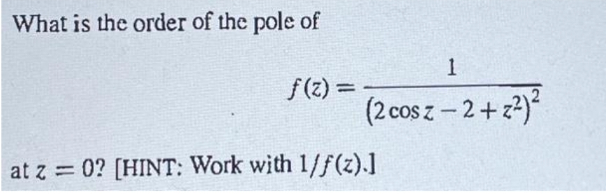 What is the order of the pole of
f(z) =
1
(2 cos z −2+z²)²
at z=0? [HINT: Work with 1/f(z).]