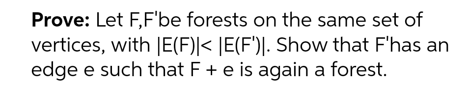Prove: Let F,F'be forests on the same set of
vertices, with |E(F)|< |E(F')|. Show that F'has an
edge e such that F + e is again a forest.