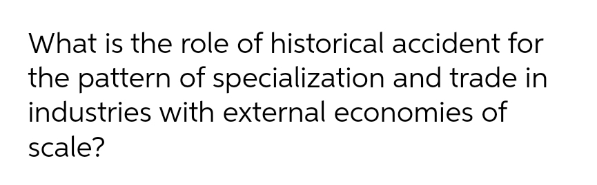 What is the role of historical accident for
the pattern of specialization and trade in
industries with external economies of
scale?