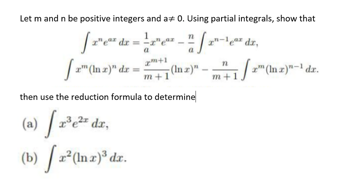 Let m and n be positive integers and a+ 0. Using partial integrals, show that
1
x"eª* dx = -x"eª*
x"-'ea dx,
ar
a
a
m+1
-(In z)"
m +1
-/z" (In z)"-1 dz.
a" (ln x)" dx
%3D
т+1
then use the reduction formula to determine
(a)
1³ e2= dx,
(b) / x²(Inz)³ dzr.
