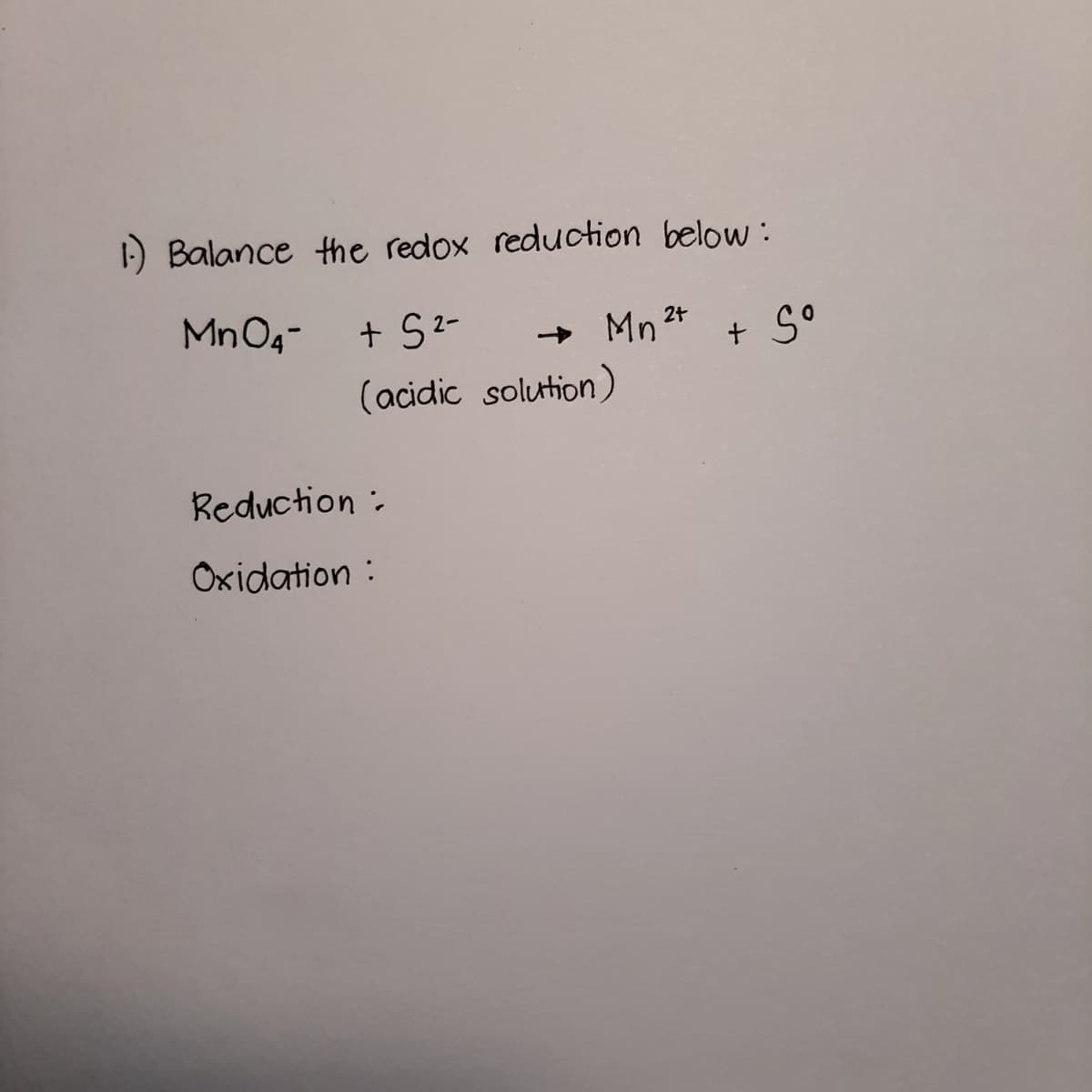 1) Balance the redox reduction below :
MnO4-
+ S2-
Mn2*
+ S°
(acidic solution)
Reduction:
Oxidation :
