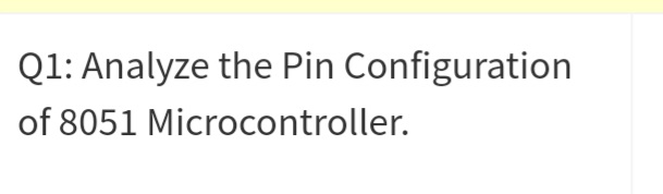 Q1: Analyze the Pin Configuration
of 8051 Microcontroller.
