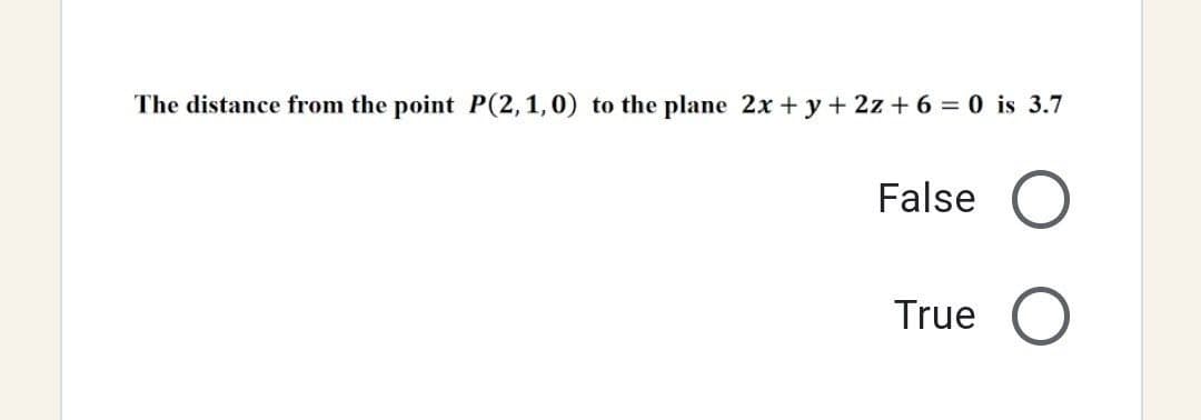 The distance from the point P(2, 1,0) to the plane 2x + y + 2z + 6 = 0 is 3.7
False O
True
O