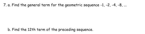 7. a. Find the general term for the geometric sequence -1, -2, -4, -8, .
b. Find the 12th term of the preceding sequence.
