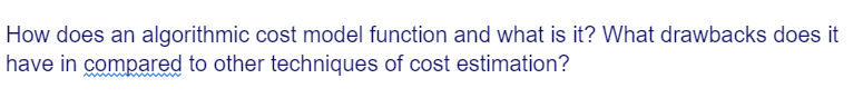 How does an algorithmic cost model function and what is it? What drawbacks does it
have in compared to other techniques of cost estimation?