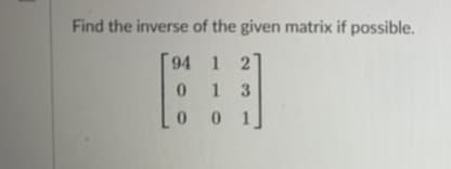Find the inverse of the given matrix if possible.
94 1 2
1
01 3
0 0 1
