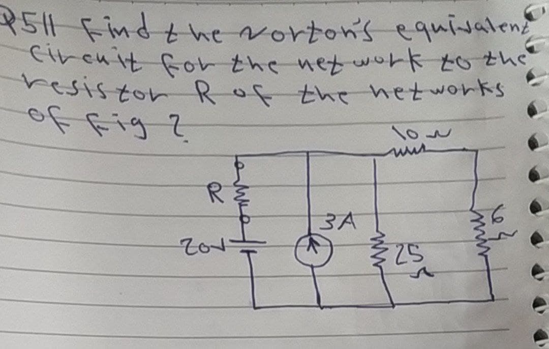 P511 Find the Norton's equivalent
Circuit for the network to the
resistor R of the networks
of fig ?
100
RE
3A
6
Zov
¾ 25