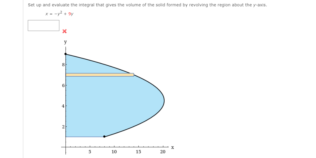 Set up and evaluate the integral that gives the volume of the solid formed by revolving the region about the y-axis.
x = -y2 + 9y
y
8
6
4
2
X
10
15
20
