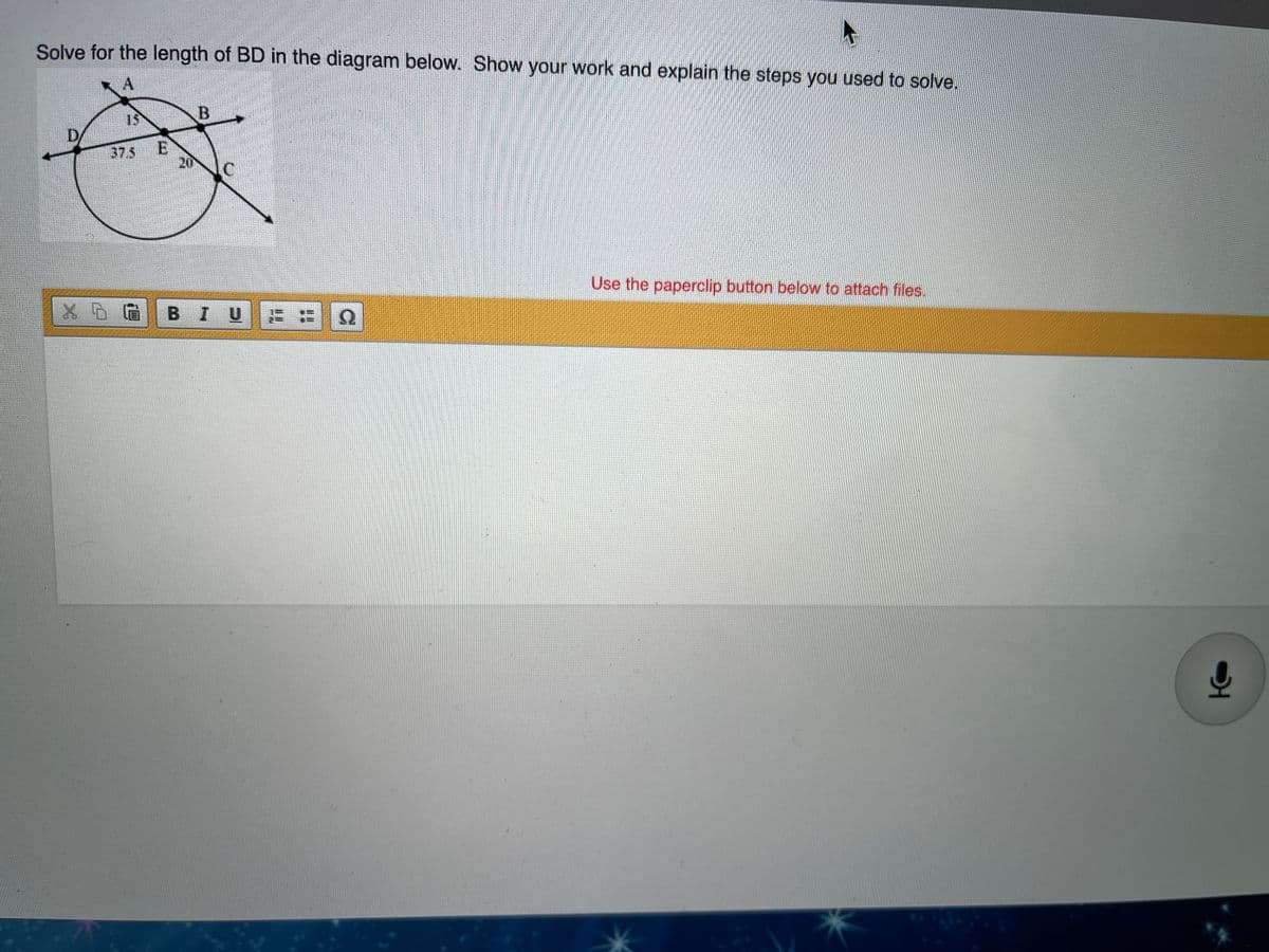 Solve for the length of BD in the diagram below. Show your work and explain the steps you used to solve.
A.
15
D
37,5
20
Use the paperclip button below to attach files.
BIU
