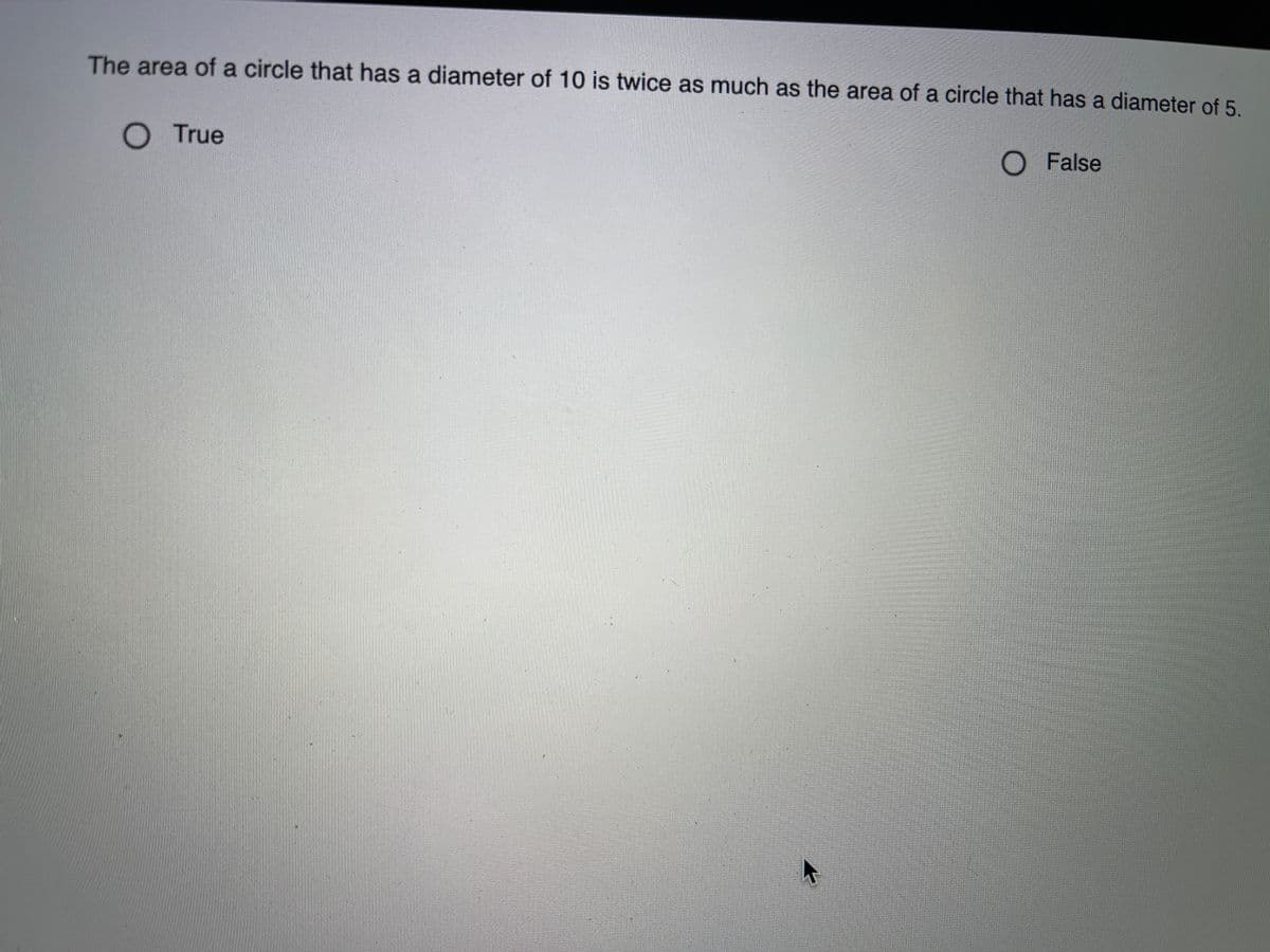 The area of a circle that has a diameter of 10 is twice as much as the area of a circle that has a diameter of 5.
O True
O False
