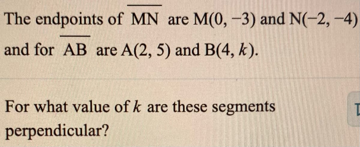 The endpoints of MN are M(0, -3) and N(-2, -4)
and for AB are A(2, 5) and B(4, k).
For what value of k are these segments
perpendicular?
