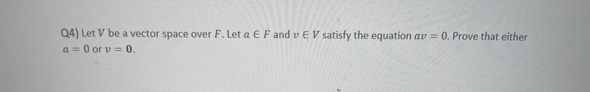 Q4) Let V be a vector space over F. Let a E F and v E V satisfy the equation av = 0. Prove that either
a = 0 or v = 0.
