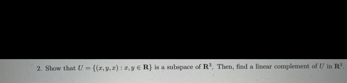 2. Show that U = {(x, y, x) : , y E R} is a subspace of R. Then, find a linear complement of U in R.
%3D
