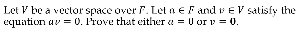 Let V be a vector space over F. Let a E F and v E V satisfy the
equation av = 0. Prove that either a = 0 or v = 0.
