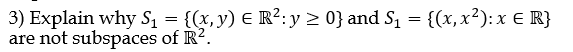 3) Explain why S = {(x, y) E R²:y 2 0} and S = {(x, x²): x E R}
are not subspaces of R?.
