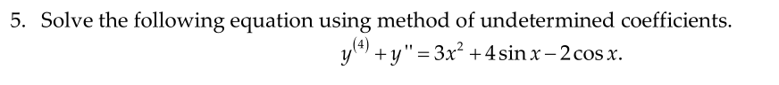 5. Solve the following equation using method of undetermined coefficients.
(4)
yl*) + y"= 3x² +4 sin x– 2 cos x.
