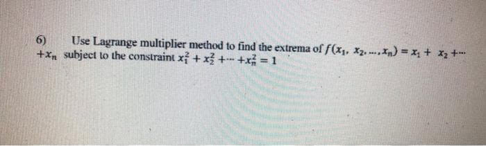 6)
Use Lagrange multiplier method to find the extrema of f(x1, Xz, Xn) = x, + x2 +
+x subject to the constraint x +x3 +- +x = 1
%3D
