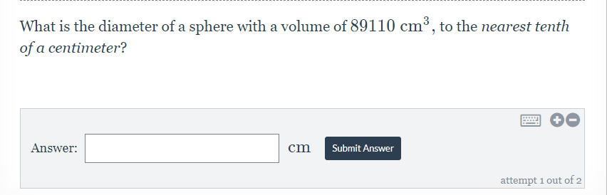 What is the diameter of a sphere with a volume of 89110 cm³, to the nearest tenth
of a centimeter?
Answer:
cm
Submit Answer
attempt 1 out of 2
