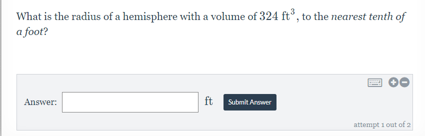 What is the radius of a hemisphere with a volume of 324 ft°, to the nearest tenth of
a foot?
Answer:
ft
Submit Answer
attempt 1 out of 2
