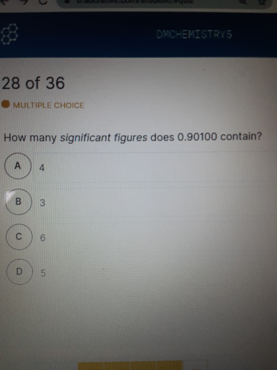 DMCHEMISTRY5
28 of 36
MULTIPLE CHOICE
How many significant figures does 0.90100 contain?
B
3
C
6.
D
