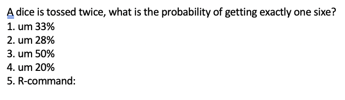 A dice is tossed twice, what is the probability of getting exactly one sixe?
1. um 33%
2. um 28%
3. um 50%
4. um 20%
5. R-command:
