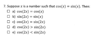 7. Suppose x is a number such that cos(x) = sin(x). Then:
O a) cos(2x) = cos(x)
O b) sin(2x) = sin(x)
O c) cos(2x) = sin(2x)
O d) cos(2x) > sin(2x)
O e) cos(2x) < sin(2x)
