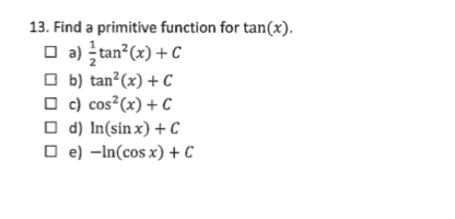 13. Find a primitive function for tan(x).
O a) tan?(x) + C
O b) tan?(x) + C
O c) cos?(x) + C
O d) In(sin x) + c
O e) -In(cos x) + C
