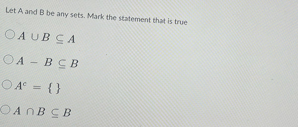 Let A and B be any sets. Mark the statement that is true
OAUB CA
ОА — В СВ
O A = {}
OANB C B