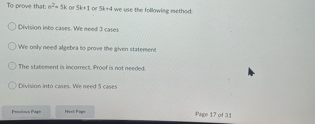 To prove that: n²= 5k or 5k+1 or 5k+4 we use the following method:
Division into cases. We need 3 cases
We only need algebra to prove the given statement
The statement is incorrect. Proof is not needed.
Division into cases. We need 5 cases
Previous Page
Next Page
Page 17 of 31