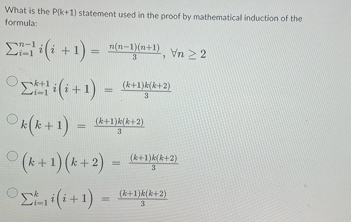 What is the P(k+1) statement used in the proof by mathematical induction of the
formula:
Σ +
i (i + 1) =
n(n-1)(n+1)
3
k(k+ 1) = (k+1)k(k+2)
3
(k+ 1) (k+2)
Σ(1+1)
=
Σ*(1+1) = (k+1)k(k+2)
3
)
—
Vn > 2
(k+1)k(k+2)
3
(k+1)k(k+2)
3