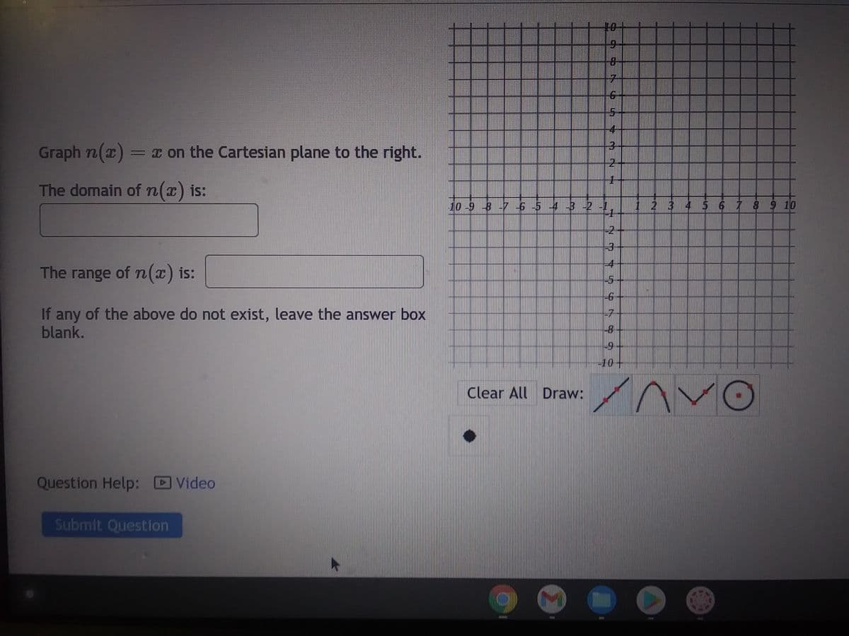 Graph n(x) = x on the Cartesian plane to the right.
The domain of n(x) is:
The range of n(x) is:
If any of the above do not exist, leave the answer box
blank.
Question Help: Video
Submit Question
10 -9 -8 -7 -6 -5 -4 -3 -2
Clear All Draw:
Dementi
7
10
ES
ME
5
NMN N
4
3
1
2-1₁
79199 $99
-2
4
5
2 3 4 5 6 7 8 9 10
Xav
10