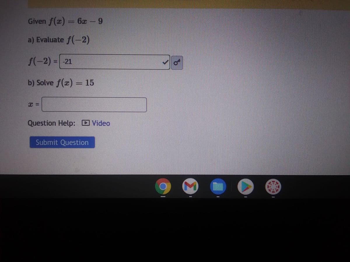 Given f(x) = 6 – 9
a) Evaluate f(-2)
f(-2) = -21
b) Solve f(x) = 15
11
Question Help: Video
Submit Question
ESSSSSSSSS
(
ESSESS