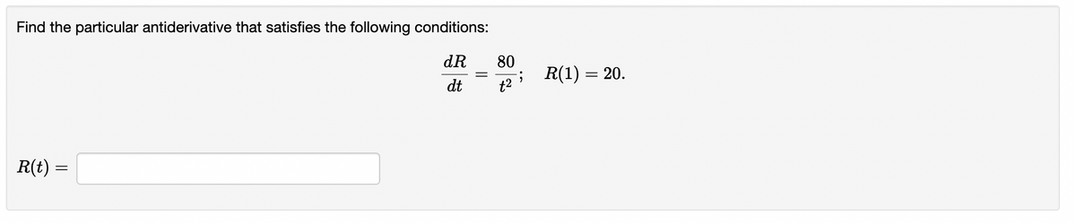 Find the particular antiderivative that satisfies the following conditions:
dR
dt
R(t)=
=
80
t²
; R(1) = 20.