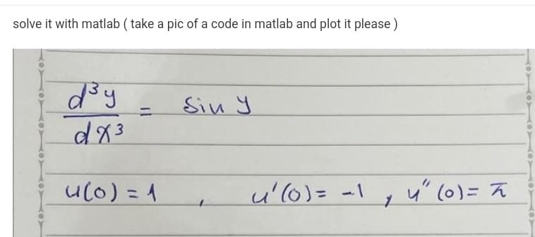 solve it with matlab ( take a pic of a code in matlab and plot it please )
d'y
Sin y
u(0) = 1
u'(0)= -1 , 4' (0)= 7
