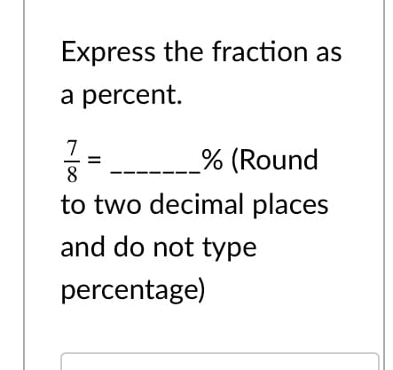 Express the fraction as
a percent.
7
% (Round
8
to two decimal places
and do not type
percentage)
II

