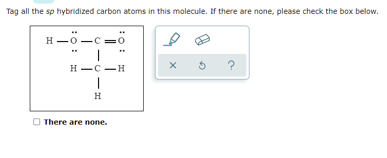 Tag all the sp hybridized carbon atoms in this molecule. If there are none, please check the box below.
Н —О
- C
-
..
H
—С —н
-
H
There are none.
