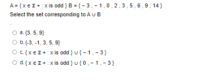 A = { x = Z + :x is odd } B = {-3,-1,0,2,3,5,6,9, 14}
Select the set corresponding to AUB
O a. (3, 5, 9)
O b. (-3, -1, 3, 5, 9}
O c {xe Z+:xis odd } u{-1, -3}
O d. { x = Z + :x is odd } u {0,-1,-3}